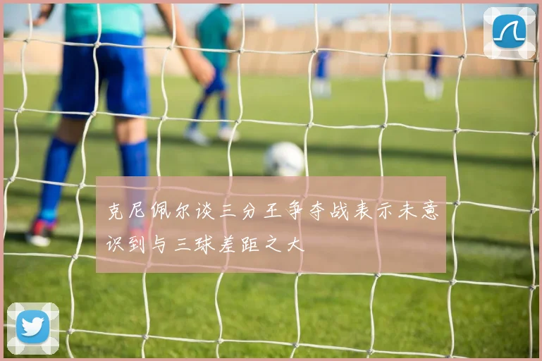 克尼佩尔谈三分王争夺战表示未意识到与三球差距之大