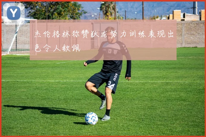 杰伦格林称赞狄龙努力训练表现出色令人钦佩