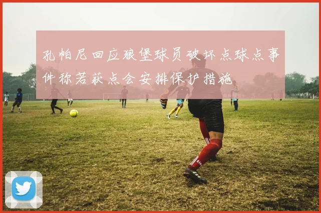 孔帕尼回应狼堡球员破坏点球点事件称若获点会安排保护措施