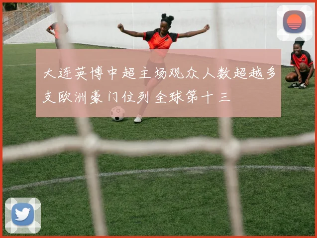 大连英博中超主场观众人数超越多支欧洲豪门位列全球第十三