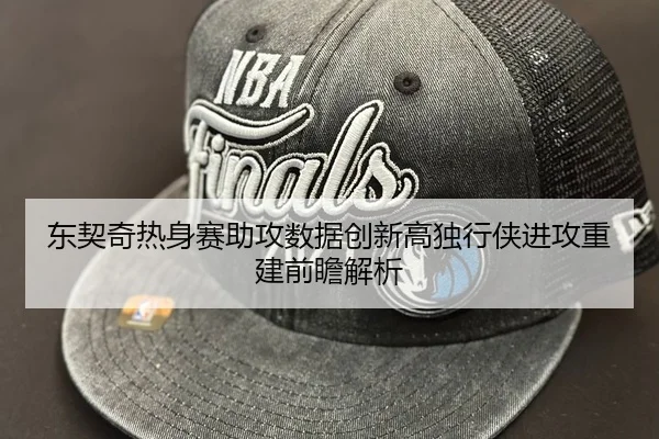 东契奇热身赛助攻数据创新高独行侠进攻重建前瞻解析