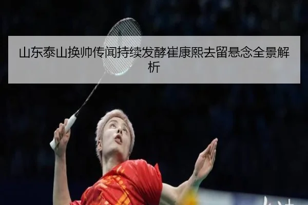 山东泰山换帅传闻持续发酵崔康熙去留悬念全景解析