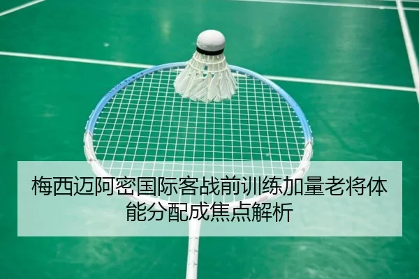 梅西迈阿密国际客战前训练加量老将体能分配成焦点解析