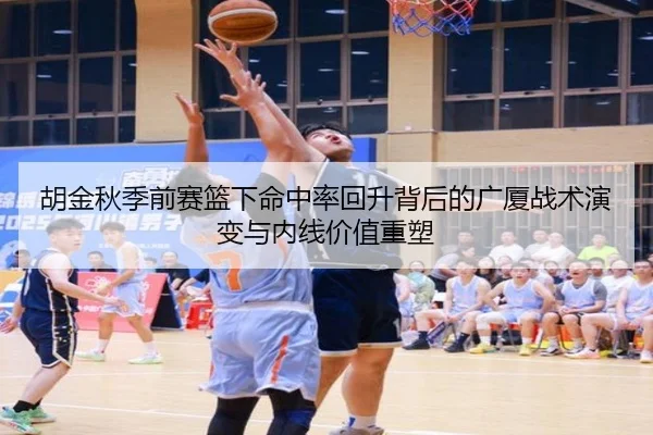 胡金秋季前赛篮下命中率回升背后的广厦战术演变与内线价值重塑